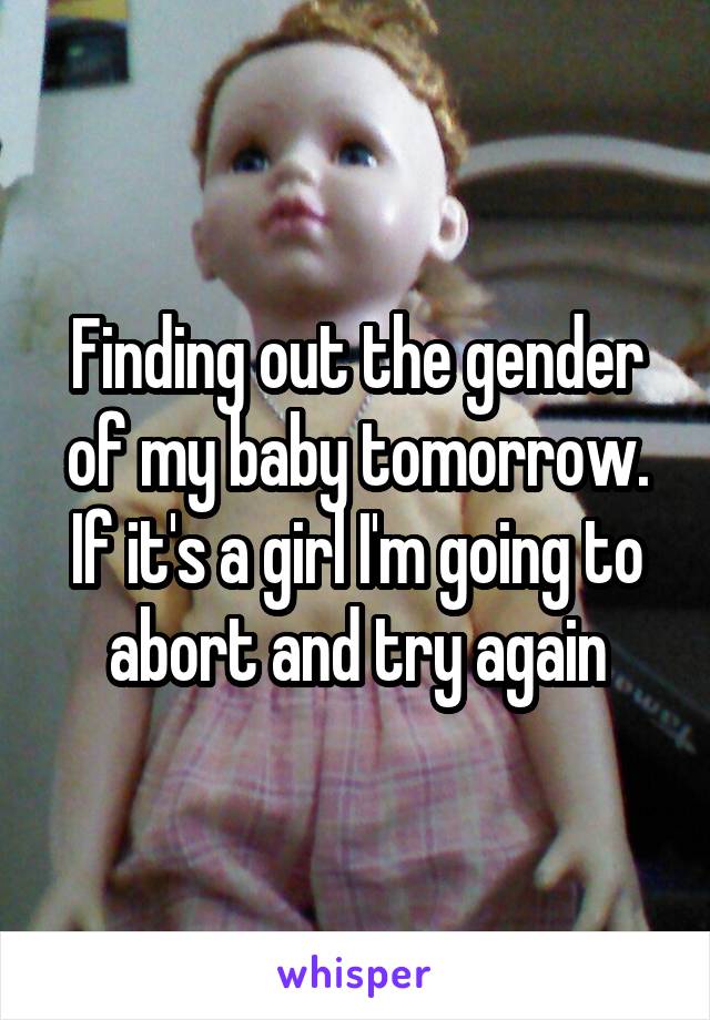 Finding out the gender of my baby tomorrow. If it's a girl I'm going to abort and try again