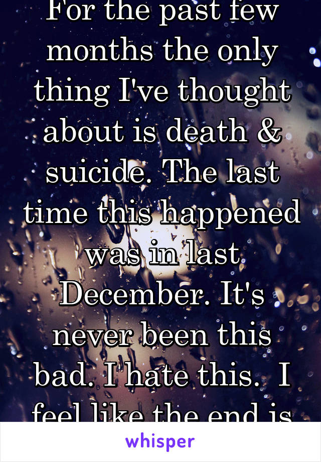 For the past few months the only thing I've thought about is death & suicide. The last time this happened was in last December. It's never been this bad. I hate this.  I feel like the end is nigh.