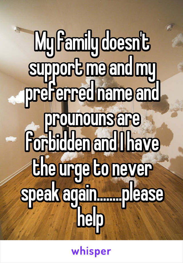 My family doesn't support me and my preferred name and prounouns are forbidden and I have the urge to never speak again........please help 