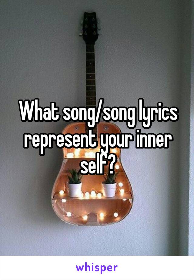 What song/song lyrics represent your inner self?