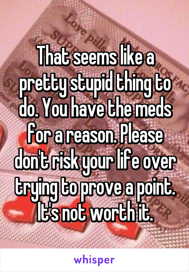 That seems like a pretty stupid thing to do. You have the meds for a reason. Please don't risk your life over trying to prove a point. It's not worth it.
