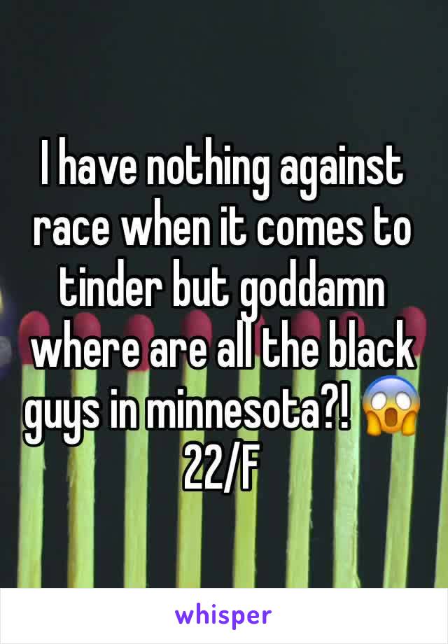 I have nothing against race when it comes to tinder but goddamn where are all the black guys in minnesota?! 😱
22/F