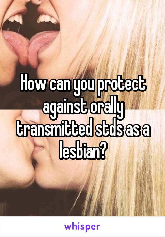 How can you protect against orally transmitted stds as a lesbian?