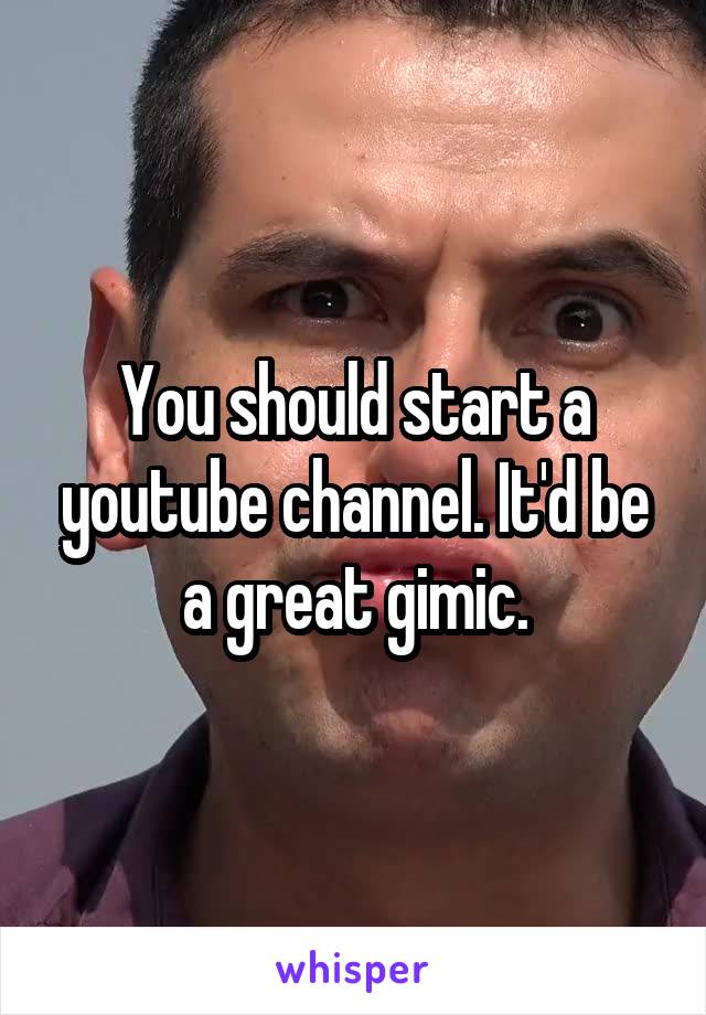 You should start a youtube channel. It'd be a great gimic.