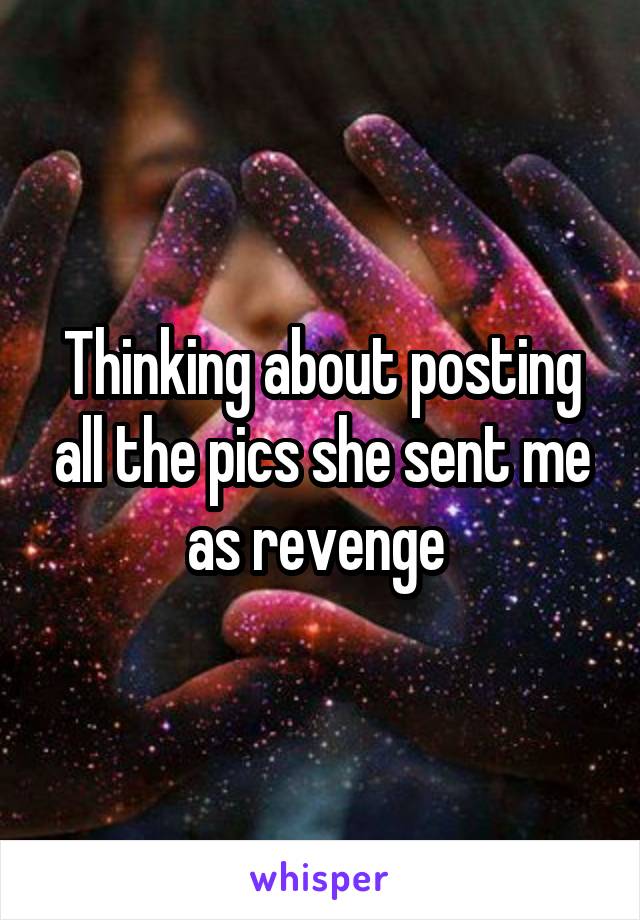 Thinking about posting all the pics she sent me as revenge 