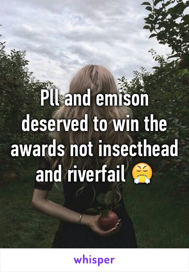 Pll and emison deserved to win the awards not insecthead and riverfail 😤