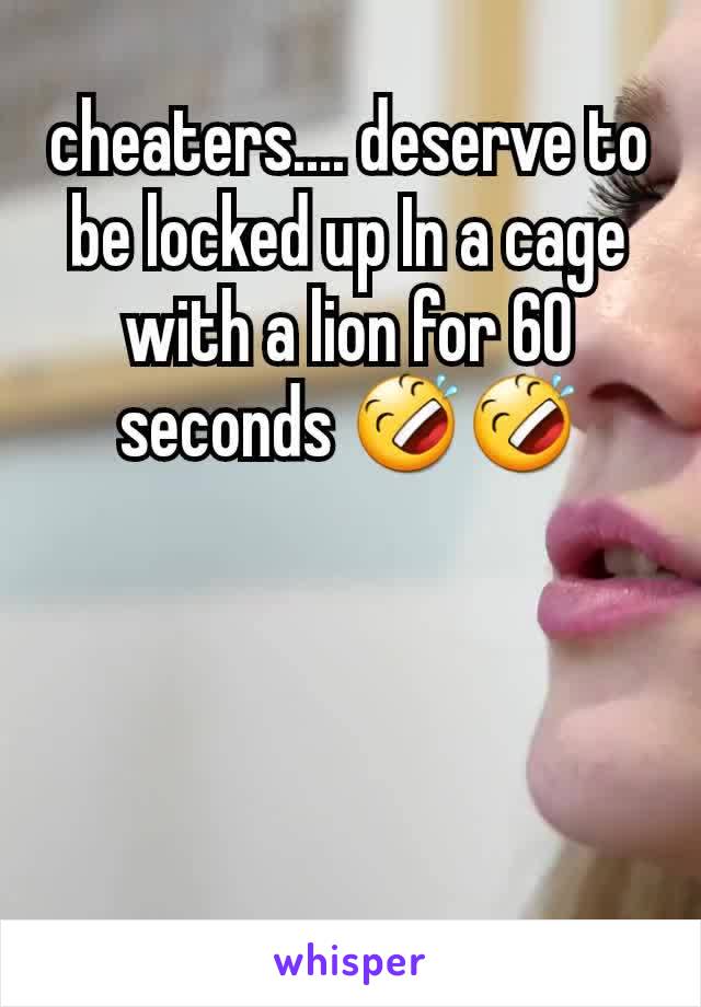 cheaters.... deserve to be locked up In a cage with a lion for 60 seconds 🤣🤣