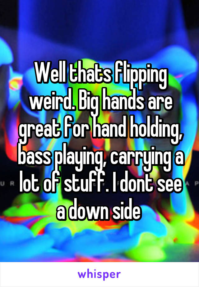 Well thats flipping weird. Big hands are great for hand holding, bass playing, carrying a lot of stuff. I dont see a down side 
