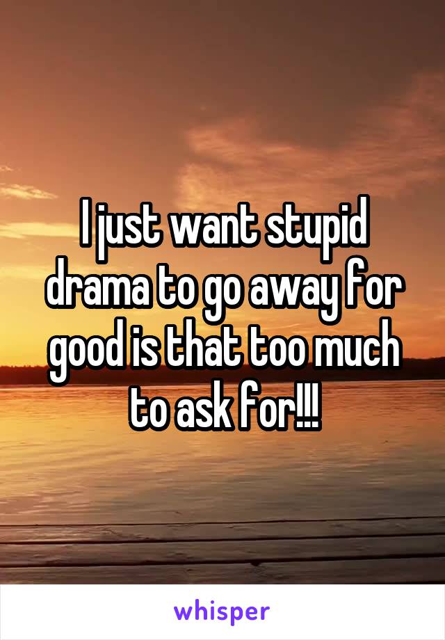 I just want stupid drama to go away for good is that too much to ask for!!!