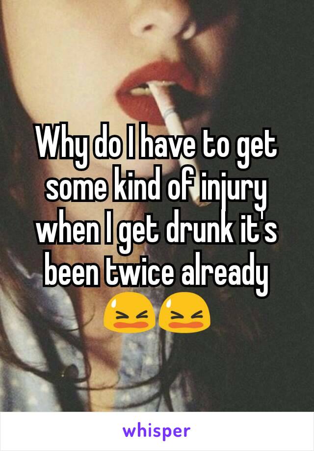 Why do I have to get some kind of injury when I get drunk it's been twice already 😫😫