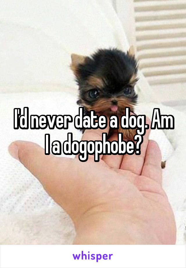 I'd never date a dog. Am I a dogophobe?