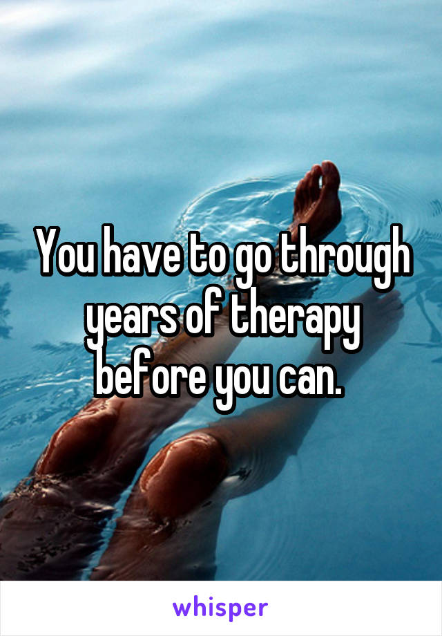 You have to go through years of therapy before you can. 