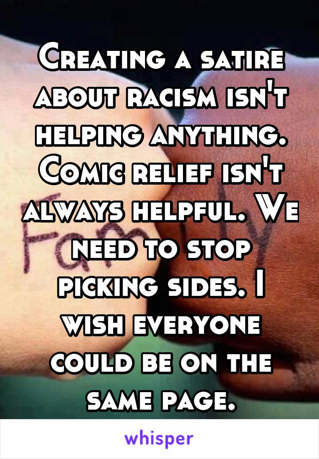 Creating a satire about racism isn't helping anything. Comic relief isn't always helpful. We need to stop picking sides. I wish everyone could be on the same page.