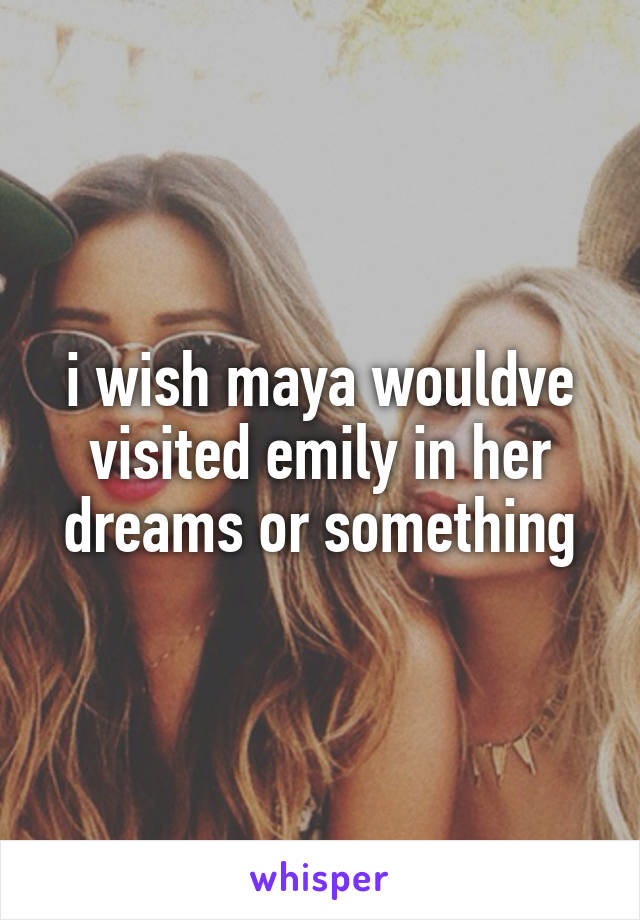 i wish maya wouldve visited emily in her dreams or something