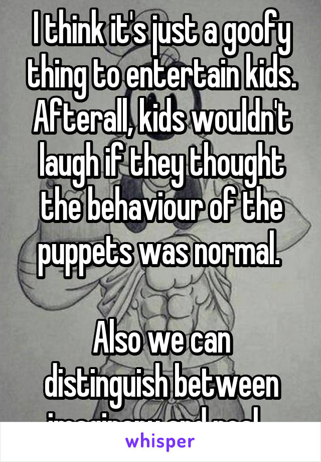I think it's just a goofy thing to entertain kids. Afterall, kids wouldn't laugh if they thought the behaviour of the puppets was normal. 

Also we can distinguish between imaginary and real.  