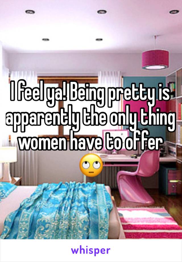 I feel ya! Being pretty is apparently the only thing women have to offer 🙄