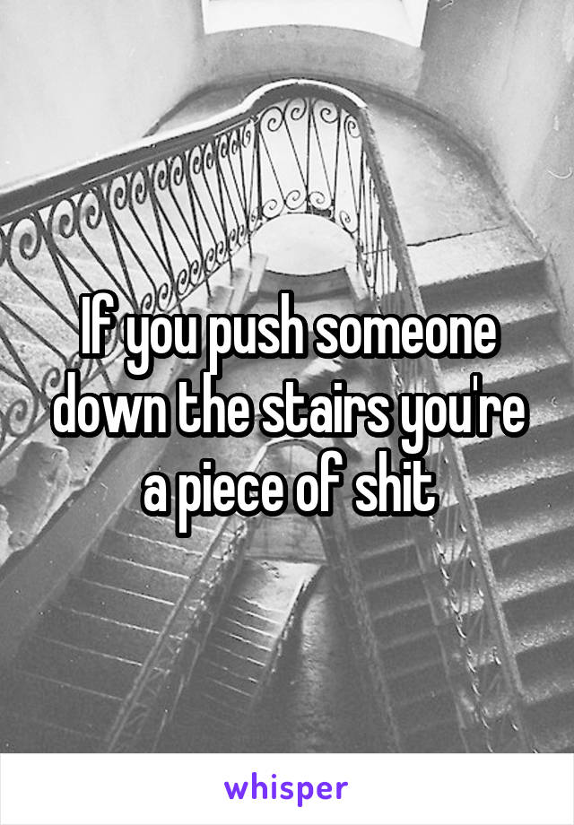 If you push someone down the stairs you're a piece of shit