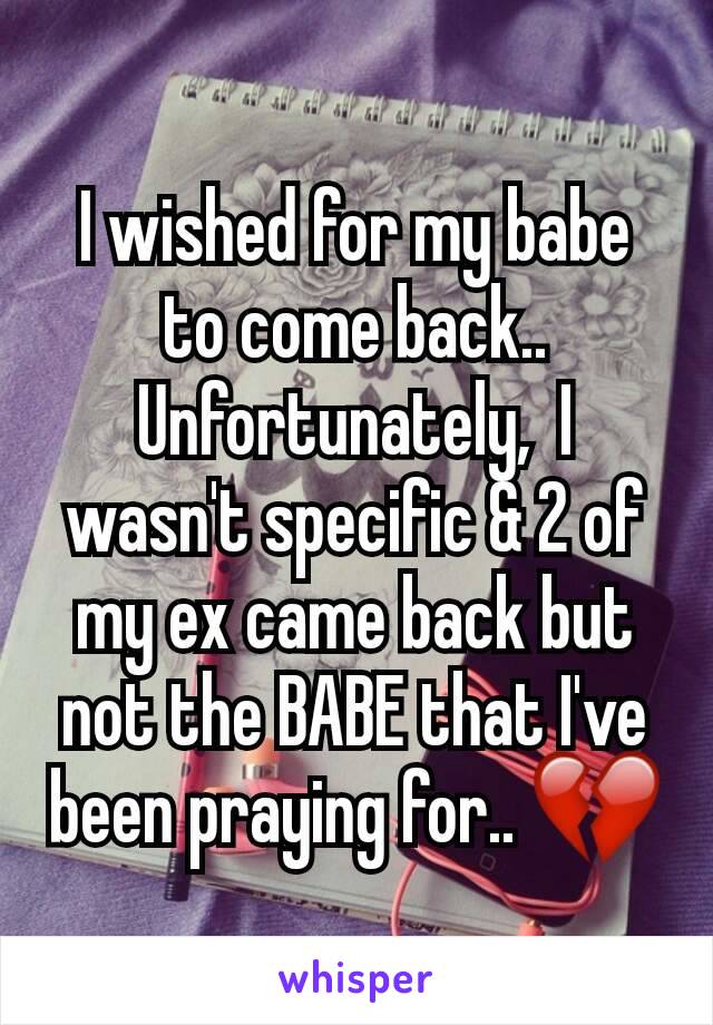 I wished for my babe to come back..  Unfortunately,  I wasn't specific & 2 of my ex came back but not the BABE that I've been praying for.. 💔