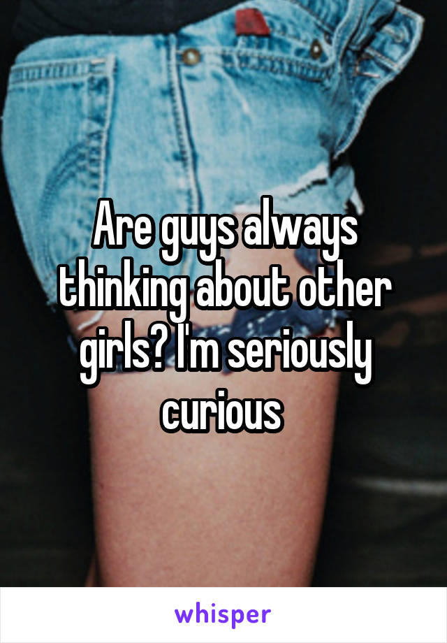 Are guys always thinking about other girls? I'm seriously curious 