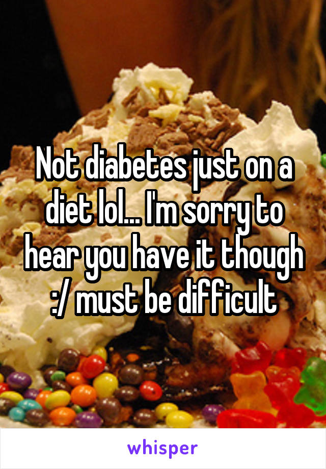 Not diabetes just on a diet lol... I'm sorry to hear you have it though :/ must be difficult