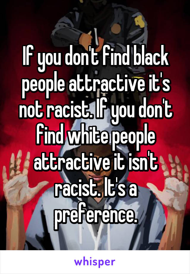If you don't find black people attractive it's not racist. If you don't find white people attractive it isn't racist. It's a preference.