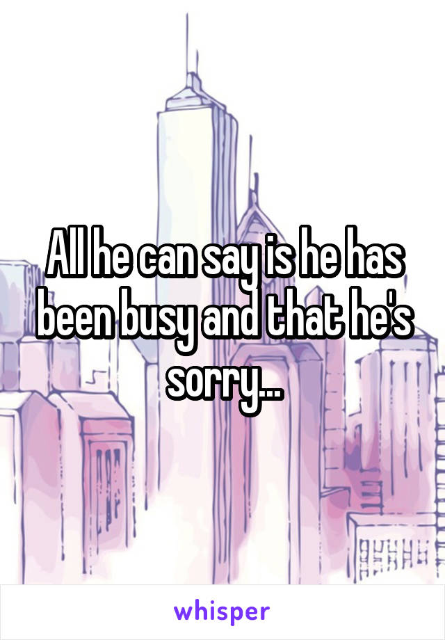 All he can say is he has been busy and that he's sorry...