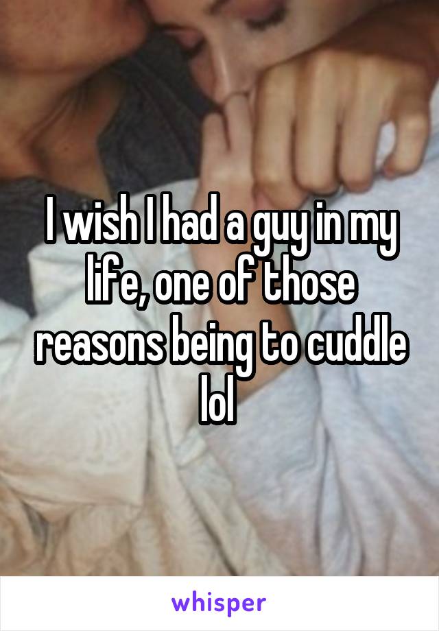 I wish I had a guy in my life, one of those reasons being to cuddle lol 