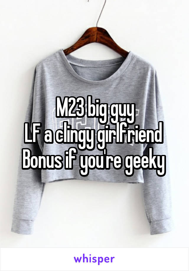  M23 big guy 
LF a clingy girlfriend 
Bonus if you're geeky 