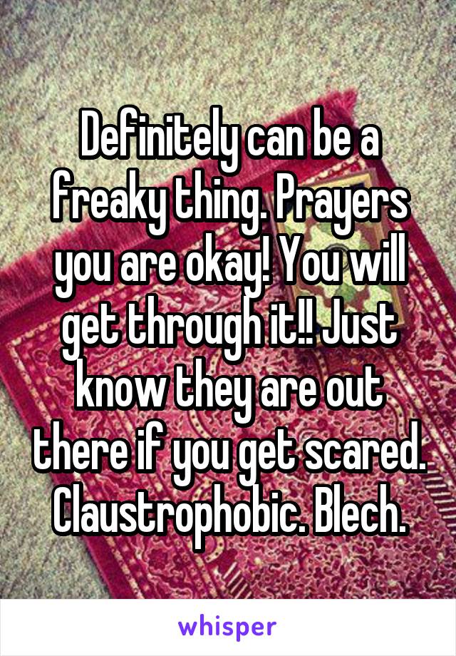 Definitely can be a freaky thing. Prayers you are okay! You will get through it!! Just know they are out there if you get scared. Claustrophobic. Blech.