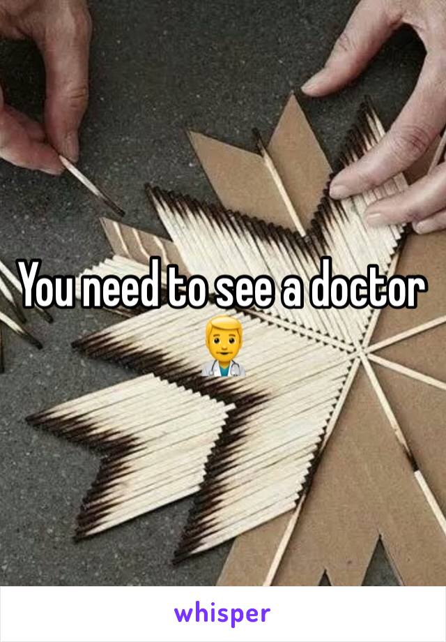 You need to see a doctor 👨‍⚕️ 