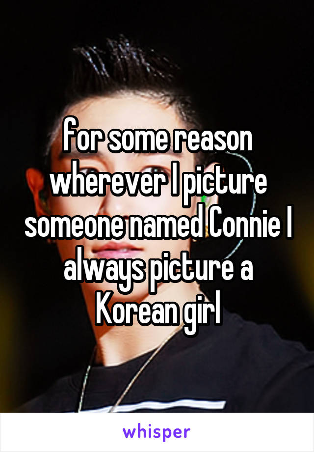 for some reason wherever I picture someone named Connie I always picture a Korean girl