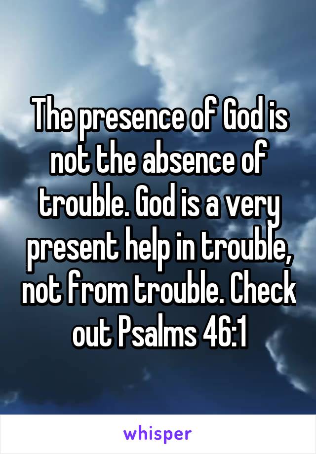 The presence of God is not the absence of trouble. God is a very present help in trouble, not from trouble. Check out Psalms 46:1