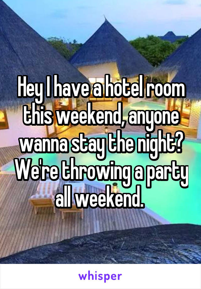 Hey I have a hotel room this weekend, anyone wanna stay the night? We're throwing a party all weekend. 