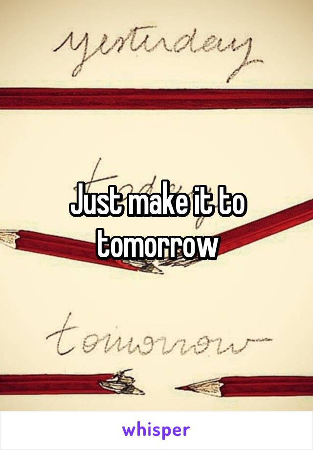 Just make it to tomorrow