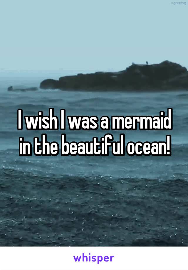 I wish I was a mermaid in the beautiful ocean!