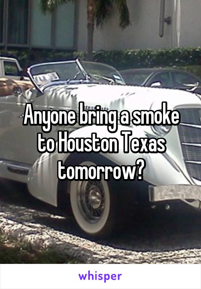 Anyone bring a smoke to Houston Texas tomorrow?
