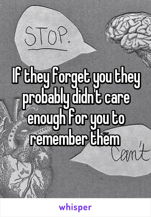 If they forget you they probably didn't care enough for you to remember them 