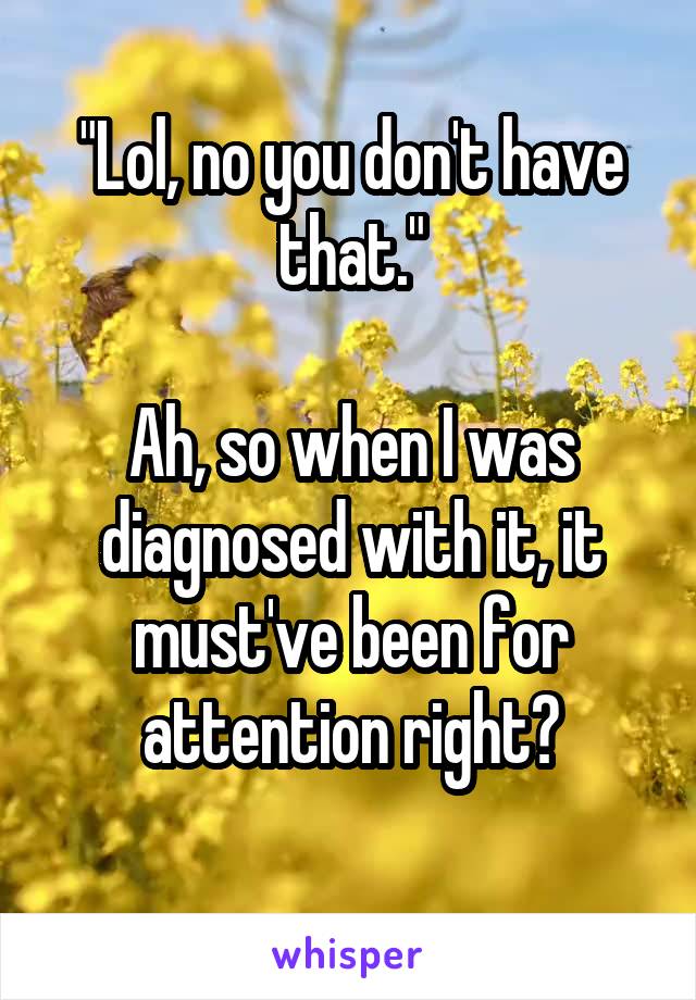 "Lol, no you don't have that."

Ah, so when I was diagnosed with it, it must've been for attention right?

