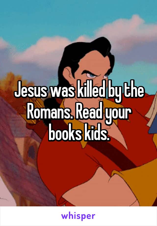 Jesus was killed by the Romans. Read your books kids.