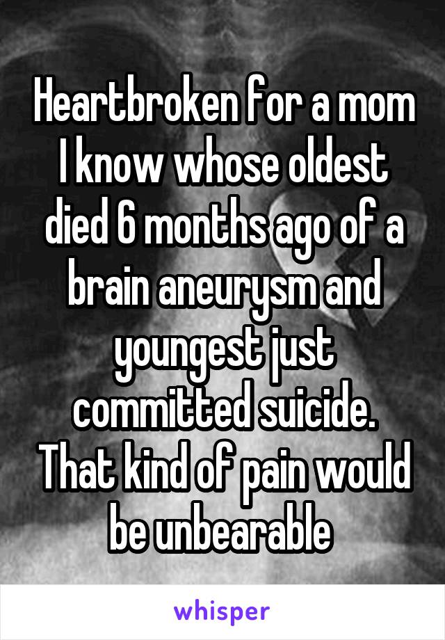 Heartbroken for a mom I know whose oldest died 6 months ago of a brain aneurysm and youngest just committed suicide. That kind of pain would be unbearable 