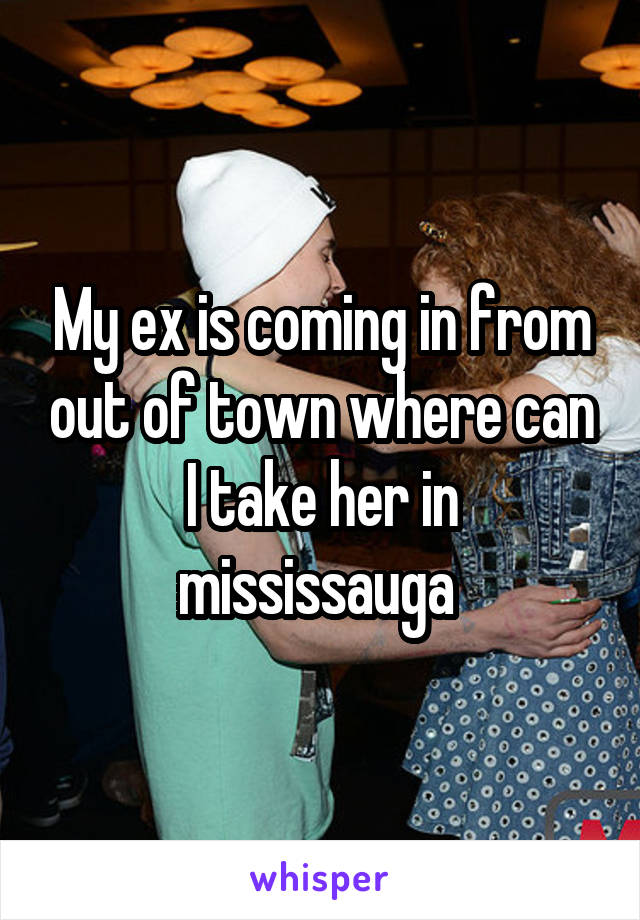 My ex is coming in from out of town where can I take her in mississauga 