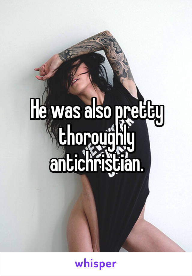 He was also pretty thoroughly antichristian.