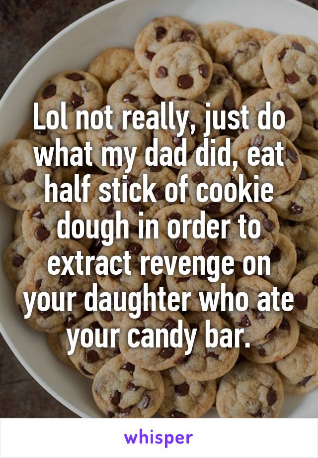 Lol not really, just do what my dad did, eat half stick of cookie dough in order to extract revenge on your daughter who ate your candy bar.