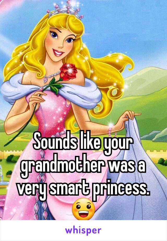 Sounds like your grandmother was a very smart princess.
😀