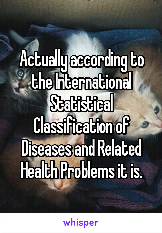 Actually according to the International Statistical Classification of Diseases and Related Health Problems it is.