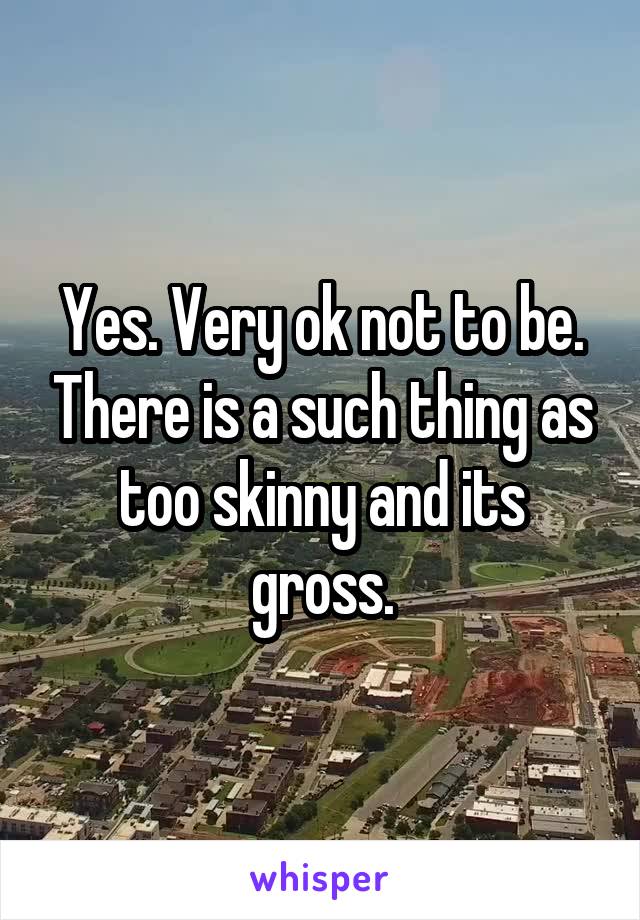 Yes. Very ok not to be. There is a such thing as too skinny and its gross.
