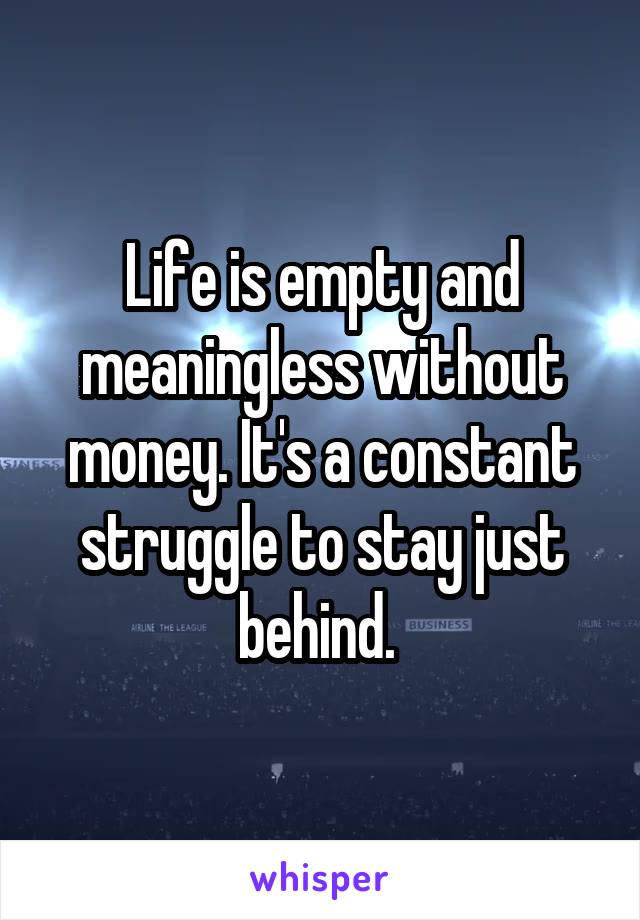 Life is empty and meaningless without money. It's a constant struggle to stay just behind. 