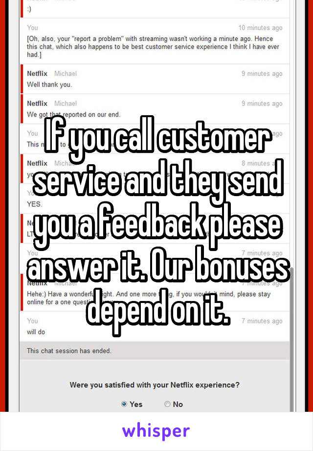 If you call customer service and they send you a feedback please answer it. Our bonuses depend on it.