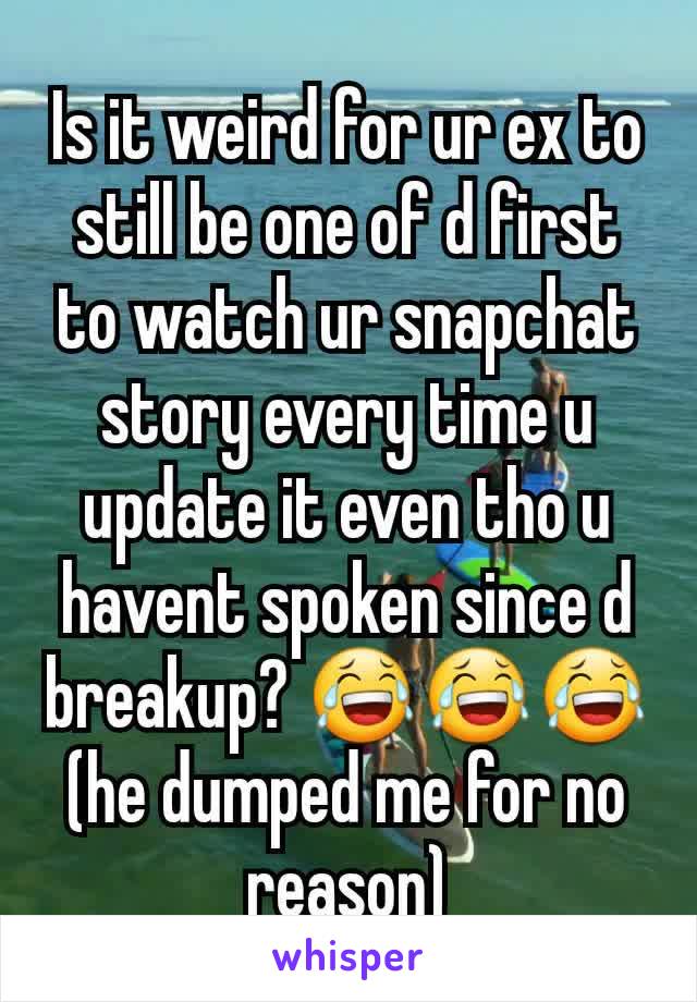 Is it weird for ur ex to still be one of d first to watch ur snapchat story every time u update it even tho u havent spoken since d breakup? 😂😂😂(he dumped me for no reason)