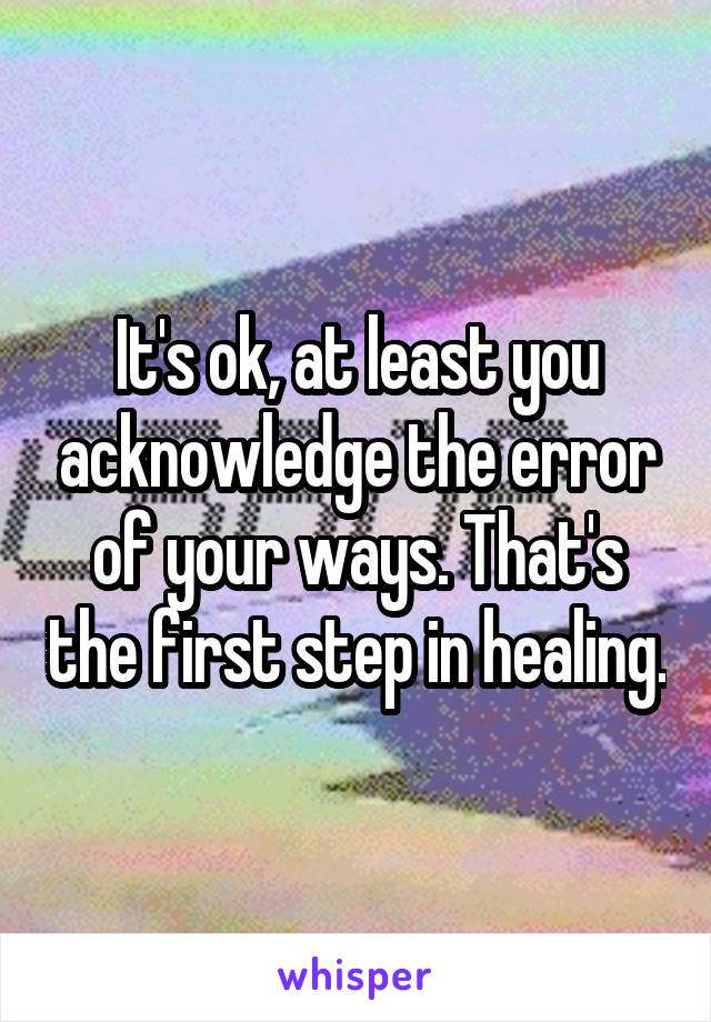 It's ok, at least you acknowledge the error of your ways. That's the first step in healing.